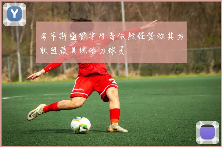 考辛斯盛赞字母哥依然强势称其为联盟最具统治力球员