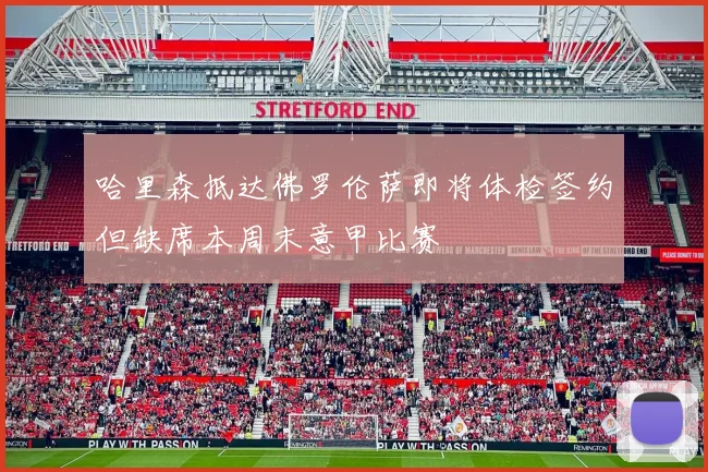 哈里森抵达佛罗伦萨即将体检签约但缺席本周末意甲比赛