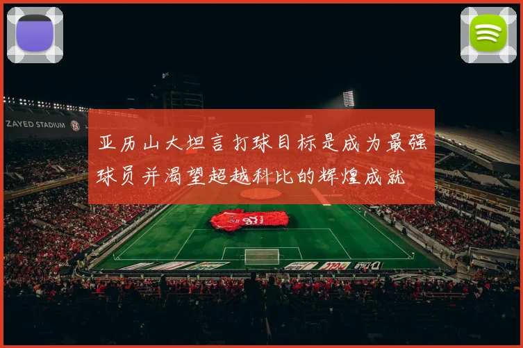 亚历山大坦言打球目标是成为最强球员并渴望超越科比的辉煌成就