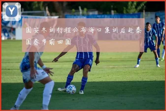 国安冬训行程公布海口集训后赴泰国春节前回国