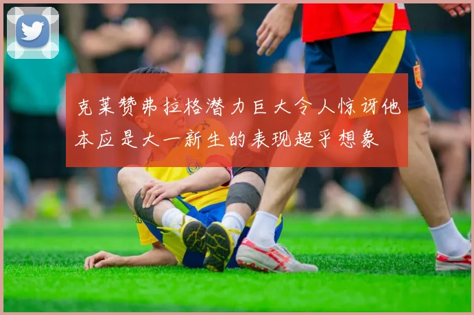 克莱赞弗拉格潜力巨大令人惊讶他本应是大一新生的表现超乎想象