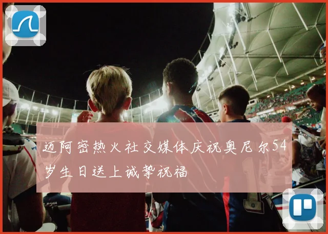 迈阿密热火社交媒体庆祝奥尼尔54岁生日送上诚挚祝福