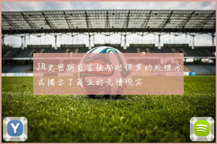 JR史密斯直言快船对保罗的处理方式揭示了商业的无情现实