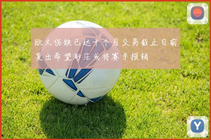 欧文伤缺已达十个月交易截止日前复出希望渺茫或将赛季报销