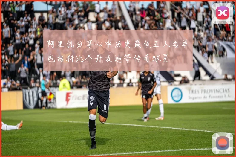 阿里扎分享心中历史最佳五人名单包括科比乔丹麦迪等传奇球员