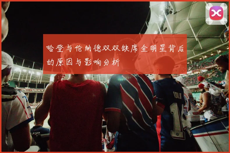 哈登与伦纳德双双缺席全明星背后的原因与影响分析