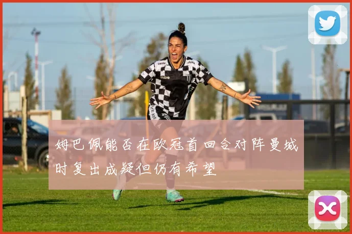 姆巴佩能否在欧冠首回合对阵曼城时复出成疑但仍有希望