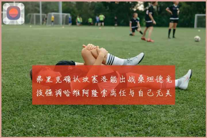 弗里克确认坎塞洛能出战桑坦德竞技强调哈维阿隆索离任与自己无关