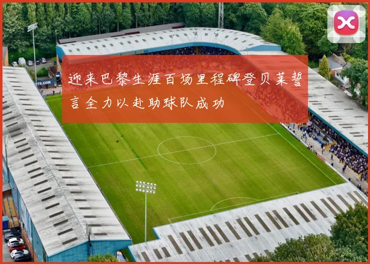 迎来巴黎生涯百场里程碑登贝莱誓言全力以赴助球队成功
