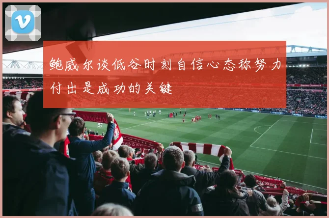 鲍威尔谈低谷时刻自信心态称努力付出是成功的关键