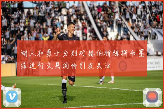 湖人和勇士分别对赫伯特琼斯和墨菲进行交易询价引发关注