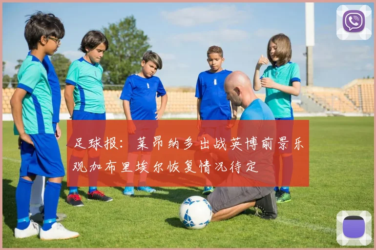 足球报：莱昂纳多出战英博前景乐观加布里埃尔恢复情况待定