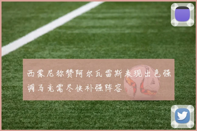 西蒙尼称赞阿尔瓦雷斯表现出色强调马竞需尽快补强阵容