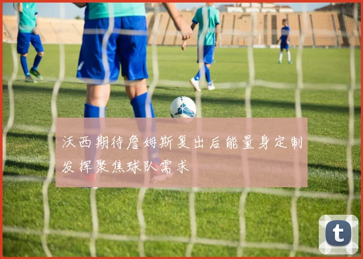 沃西期待詹姆斯复出后能量身定制发挥聚焦球队需求