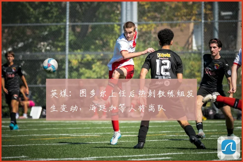 英媒：图多尔上任后热刺教练组发生变动，海廷加等人将离队