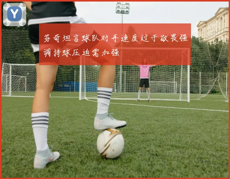 芬奇坦言球队对手速度过于敬畏强调持球压迫需加强