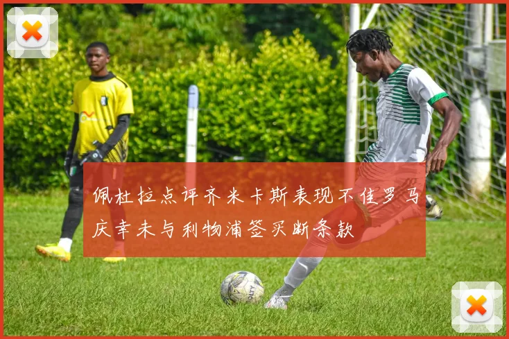 佩杜拉点评齐米卡斯表现不佳罗马庆幸未与利物浦签买断条款