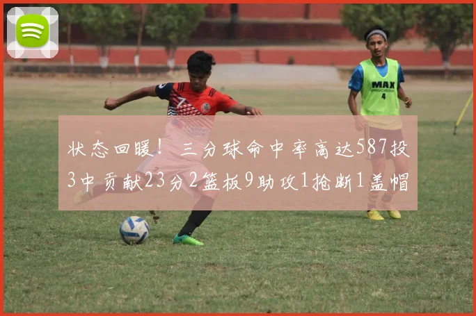 状态回暖！三分球命中率高达587投3中贡献23分2篮板9助攻1抢断1盖帽