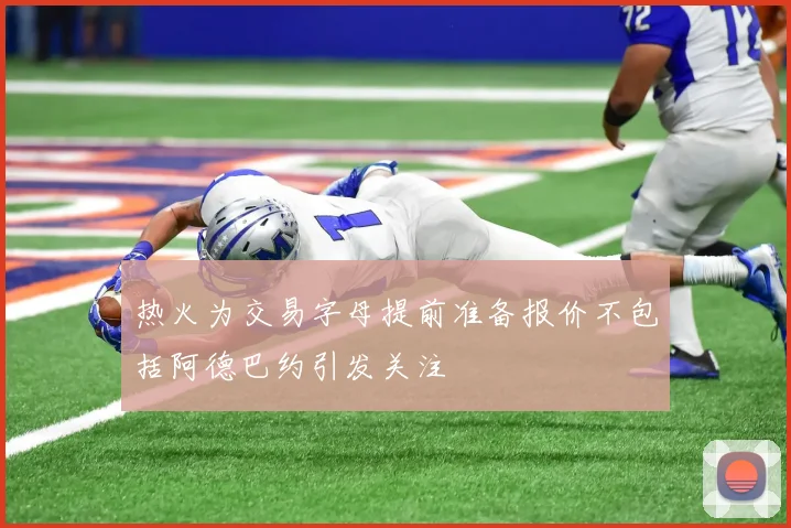 热火为交易字母提前准备报价不包括阿德巴约引发关注