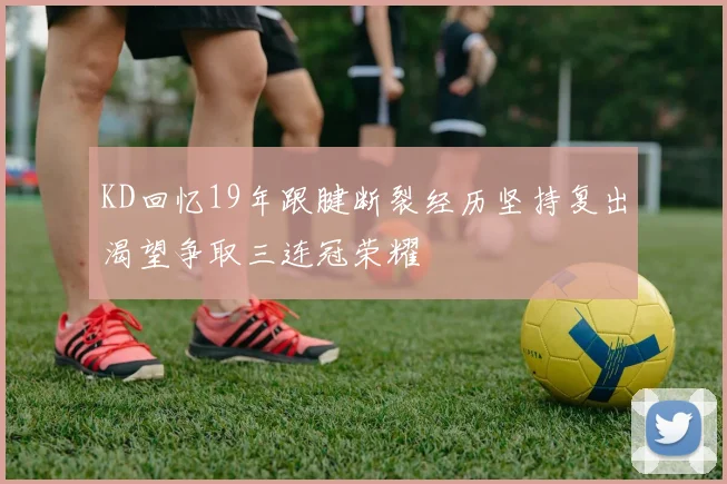 KD回忆19年跟腱断裂经历坚持复出渴望争取三连冠荣耀