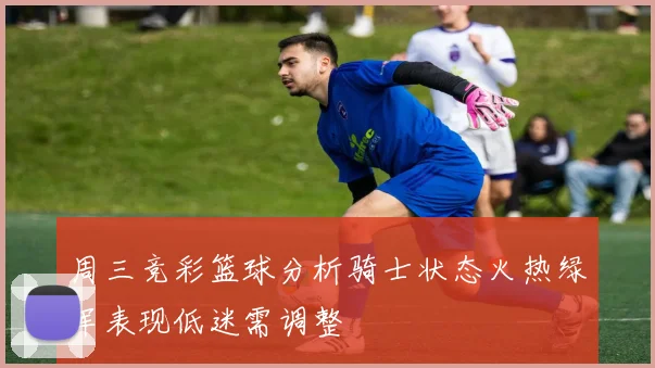 周三竞彩篮球分析骑士状态火热绿军表现低迷需调整