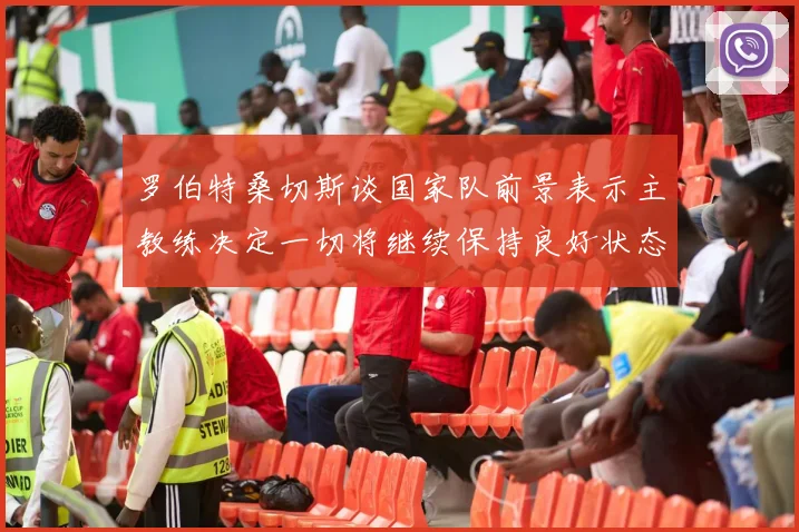 罗伯特桑切斯谈国家队前景表示主教练决定一切将继续保持良好状态