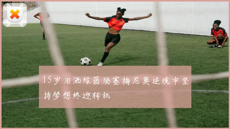 15岁泪洒绿茵场塞梅尼奥逆境中坚持梦想终迎转机