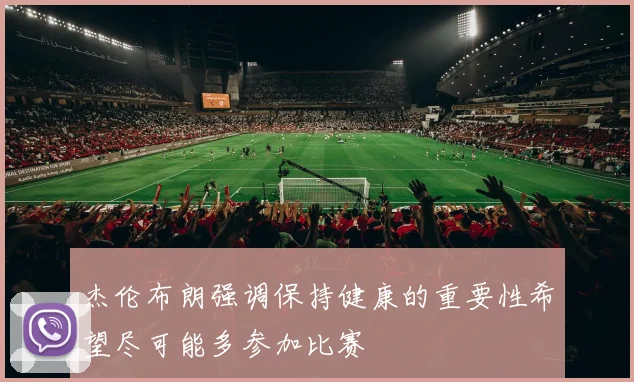 杰伦布朗强调保持健康的重要性希望尽可能多参加比赛