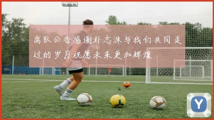 离队公告感谢朴志洙与我们共同走过的岁月祝愿未来更加辉煌