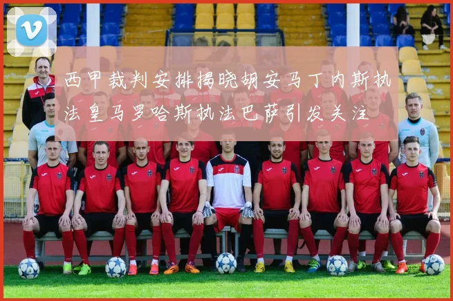 西甲裁判安排揭晓胡安马丁内斯执法皇马罗哈斯执法巴萨引发关注