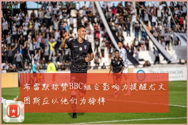 布雷默称赞BBC组合影响力提醒尤文图斯应以他们为榜样