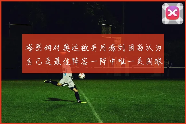 塔图姆对奥运被弃用感到困惑认为自己是最佳阵容一阵中唯一美国球员