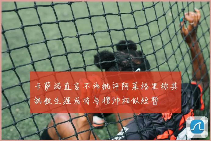 卡萨诺直言不讳批评阿莱格里称其执教生涯或将与穆帅相似短暂