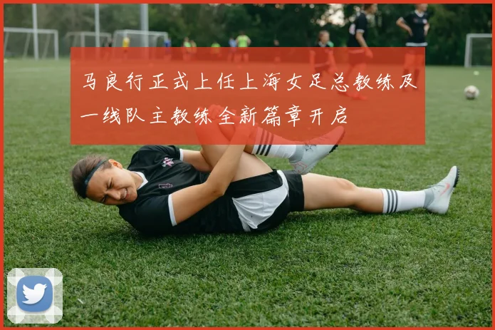 马良行正式上任上海女足总教练及一线队主教练全新篇章开启