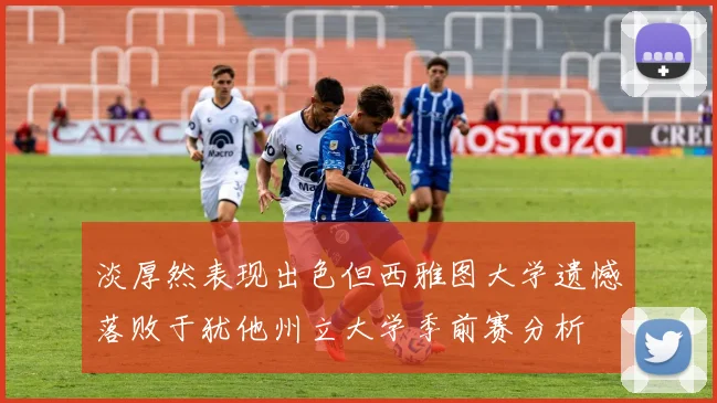 淡厚然表现出色但西雅图大学遗憾落败于犹他州立大学季前赛分析