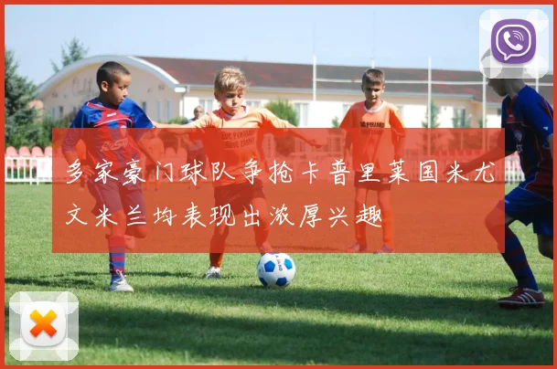 多家豪门球队争抢卡普里莱国米尤文米兰均表现出浓厚兴趣