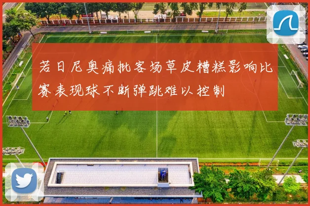 若日尼奥痛批客场草皮糟糕影响比赛表现球不断弹跳难以控制
