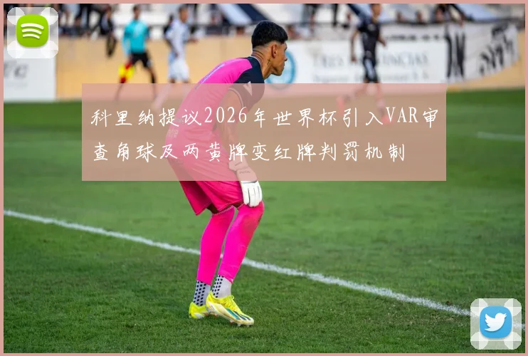 科里纳提议2026年世界杯引入VAR审查角球及两黄牌变红牌判罚机制