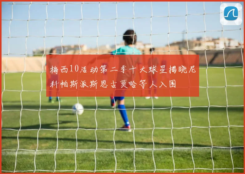 梅西10活动第二季十大球星揭晓尼科帕斯派斯恩古莫哈等人入围