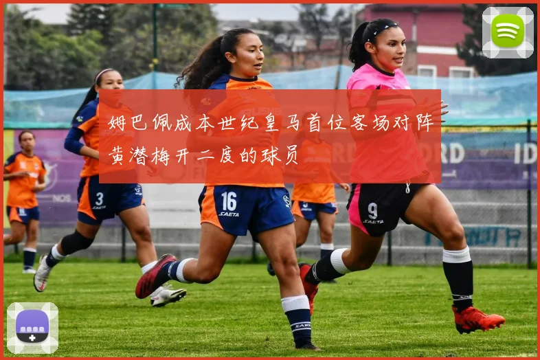 姆巴佩成本世纪皇马首位客场对阵黄潜梅开二度的球员