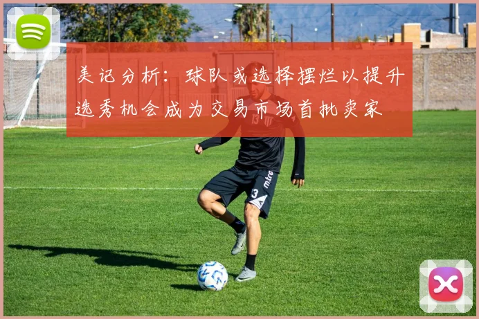 美记分析：球队或选择摆烂以提升选秀机会成为交易市场首批卖家