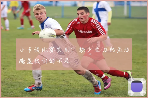 小卡谈比赛失利：缺少主力也无法掩盖我们的不足
