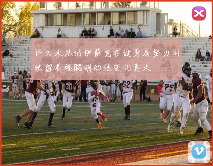 许久未见的伊萨克在健身房努力训练留着络腮胡的他变化真大