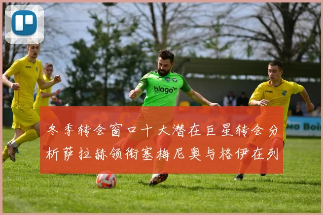 冬季转会窗口十大潜在巨星转会分析萨拉赫领衔塞梅尼奥与格伊在列