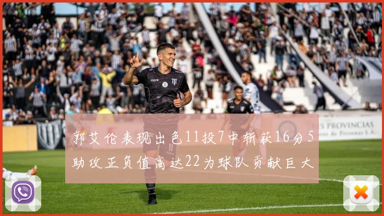 郭艾伦表现出色11投7中斩获16分5助攻正负值高达22为球队贡献巨大