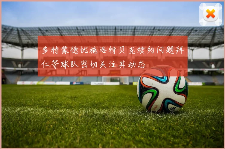 多特蒙德忧施洛特贝克续约问题拜仁等球队密切关注其动态