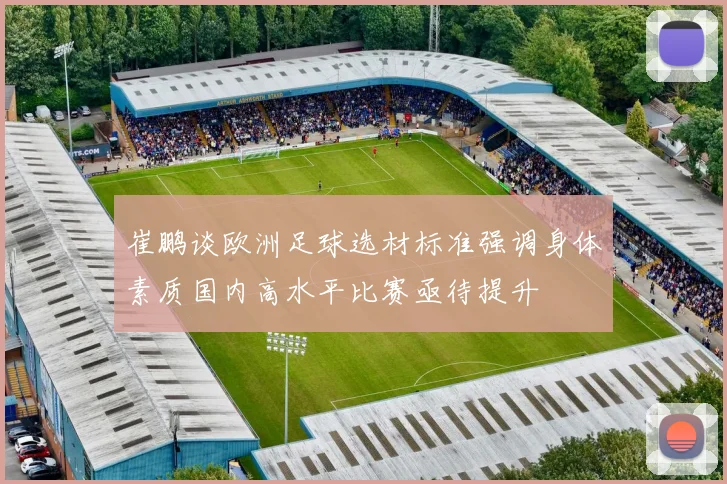 崔鹏谈欧洲足球选材标准强调身体素质国内高水平比赛亟待提升