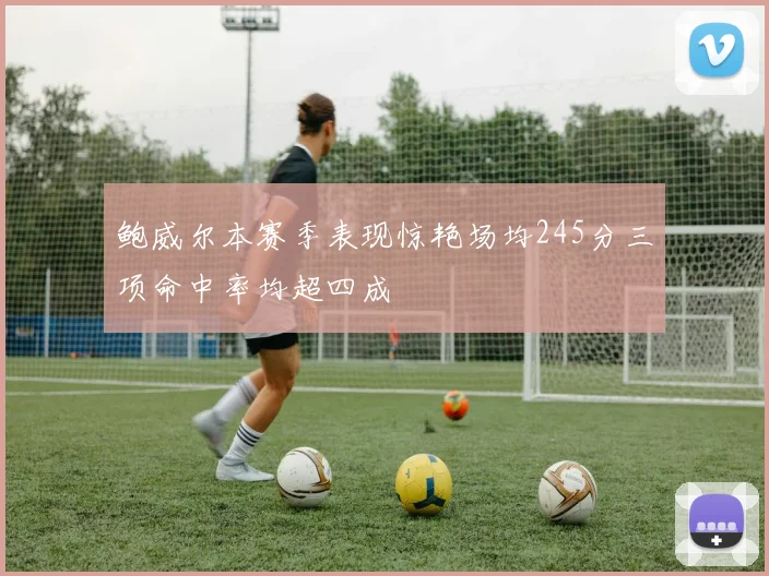 鲍威尔本赛季表现惊艳场均245分三项命中率均超四成