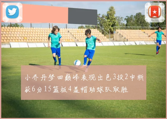 小乔丹梦回巅峰表现出色3投2中斩获6分15篮板4盖帽助球队取胜