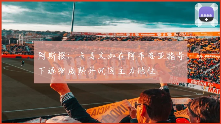 阿斯报：卡马文加在阿韦洛亚指导下逐渐成熟并巩固主力地位